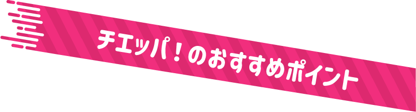 チエッパ！のおすすめポイント
