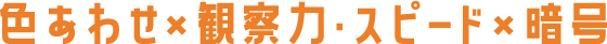 色あわせ×観察力・スピード×暗号