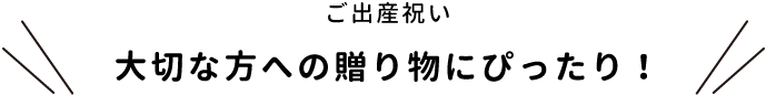 ご出産祝い　大切な方への贈り物にぴったり！
