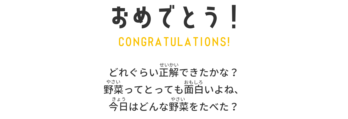 おやさいクイズは楽しかったかな？もっとやさいのことを知って、やさい大好きになっちゃおう！