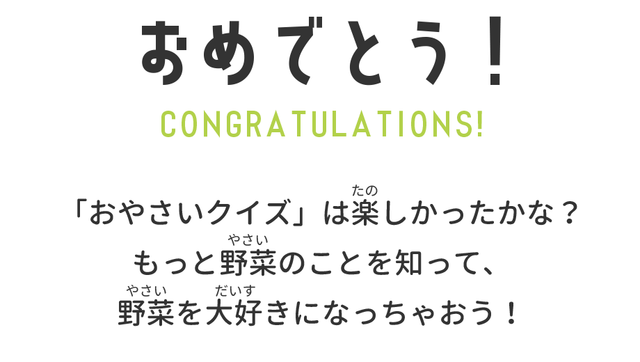 おやさいクイズは楽しかったかな？もっとやさいのことを知って、やさい大好きになっちゃおう！