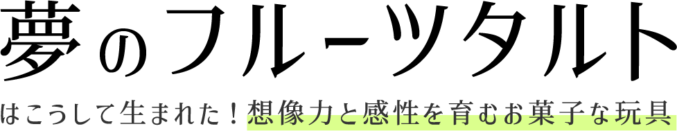 夢のフルーツタルトはこうして生まれた!想像力と感性を育むお菓子な玩具