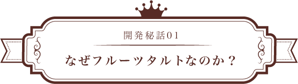 開発秘話01 なぜ「フルーツタルト」なのか