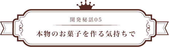 開発秘話05 本物のお菓子を作る気持ちで