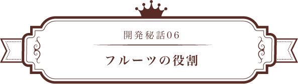 開発秘話06 フルーツの役割