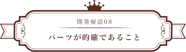開発秘話08 パーツが的確であること
